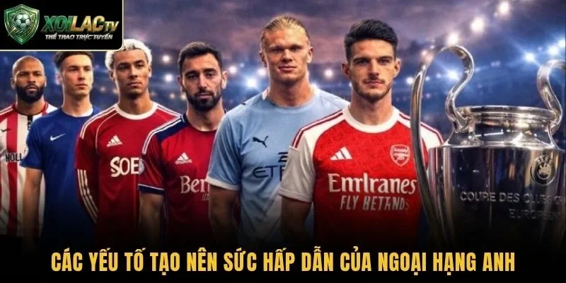 Các yếu tố tạo nên sức hấp dẫn của Ngoại hạng Anh